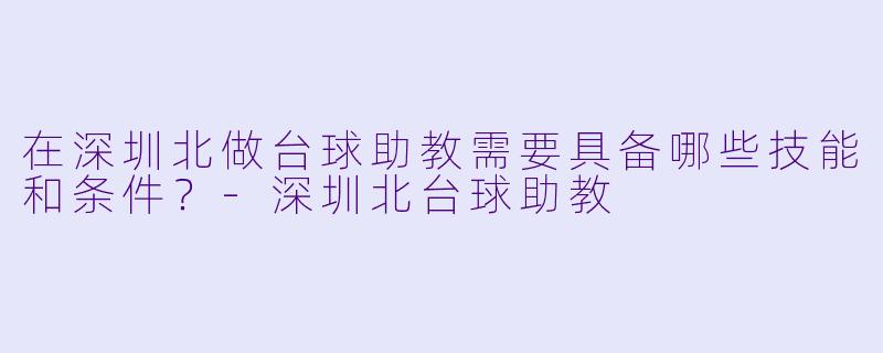在深圳北做台球助教需要具备哪些技能和条件?