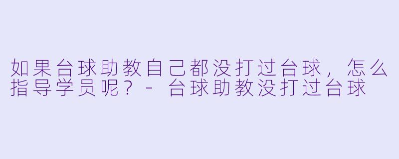 如果台球助教自己都没打过台球，怎么指导学员呢？-台球助教没打过台球