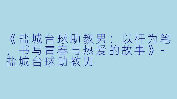 《盐城台球助教男：以杆为笔，书写青春与热爱的故事》-盐城台球助教男