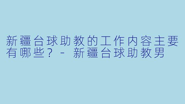 新疆台球助教的工作内容主要有哪些?