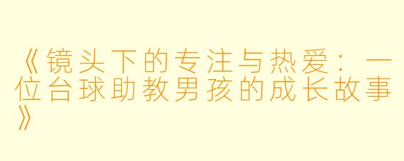 《镜头下的专注与热爱：一位台球助教男孩的成长故事》