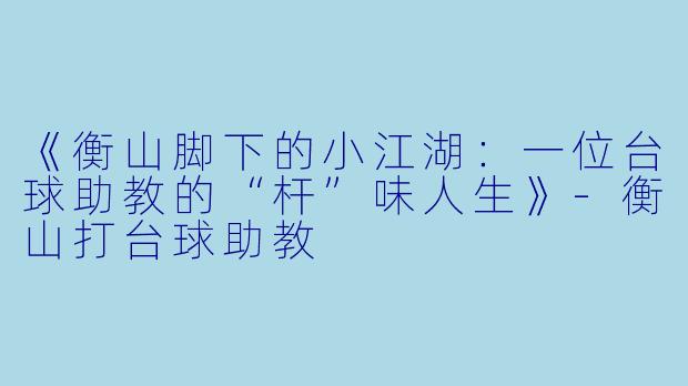《衡山脚下的小江湖：一位台球助教的“杆”味人生》-衡山打台球助教