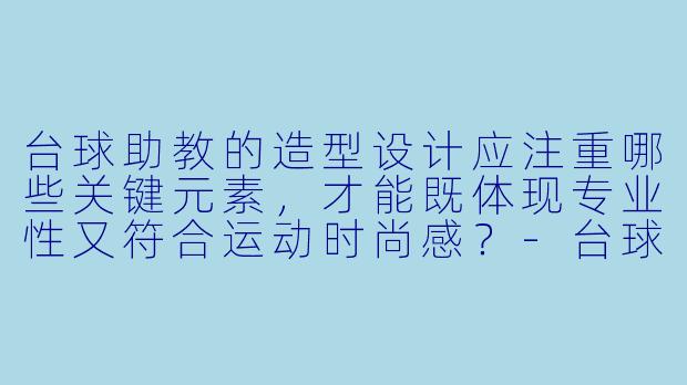 台球助教的造型设计应注重哪些关键元素，才能既体现专业性又符合运动时尚感？-台球助教造型设计