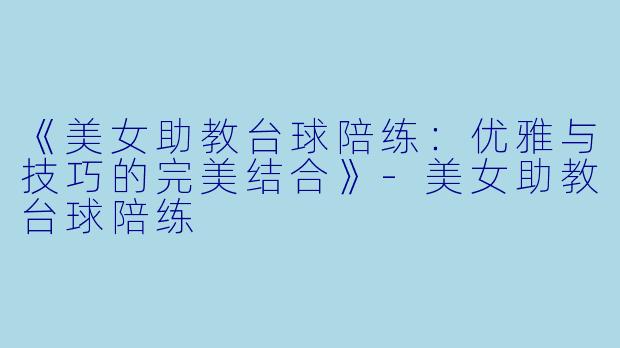 《美女助教台球陪练:优雅与技巧的完美结合》