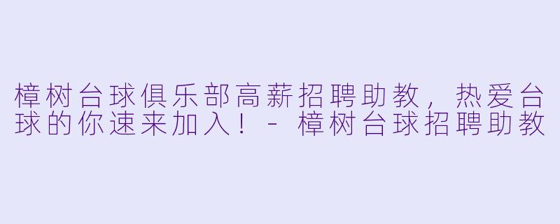 樟树台球俱乐部高薪招聘助教，热爱台球的你速来加入！-樟树台球招聘助教