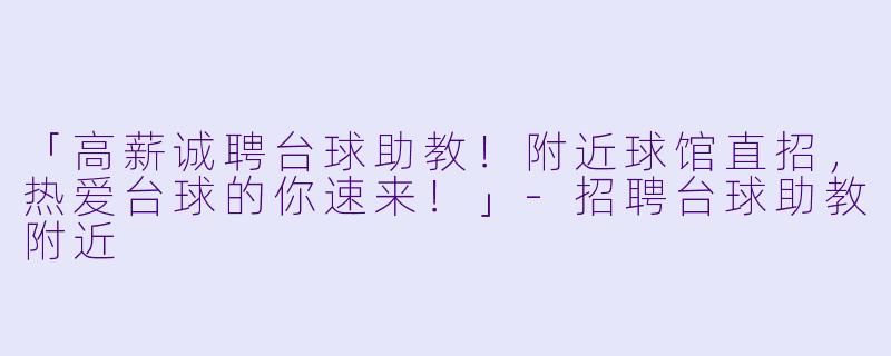 「高薪诚聘台球助教！附近球馆直招，热爱台球的你速来！」-招聘台球助教附近