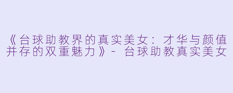 《台球助教界的真实美女：才华与颜值并存的双重魅力》-台球助教真实美女