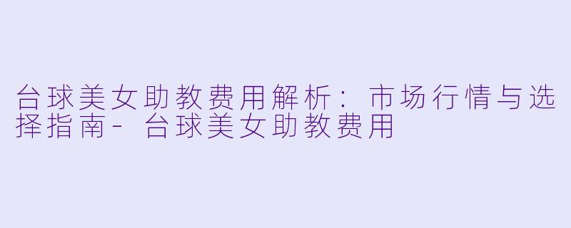 台球美女助教费用解析：市场行情与选择指南-台球美女助教费用