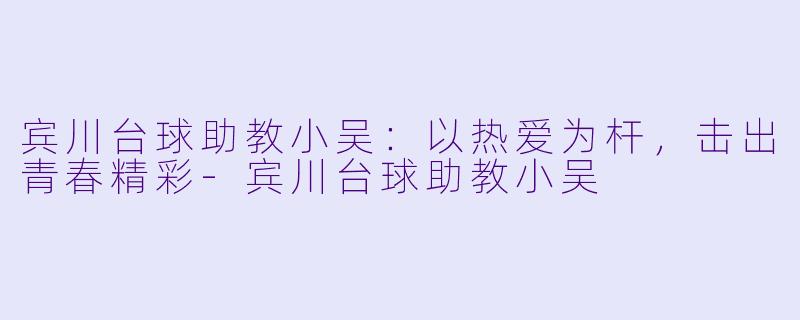 宾川台球助教小吴：以热爱为杆，击出青春精彩-宾川台球助教小吴