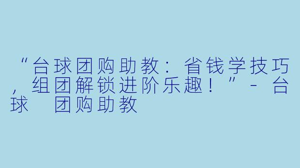 “台球团购助教：省钱学技巧，组团解锁进阶乐趣！”-台球 团购助教