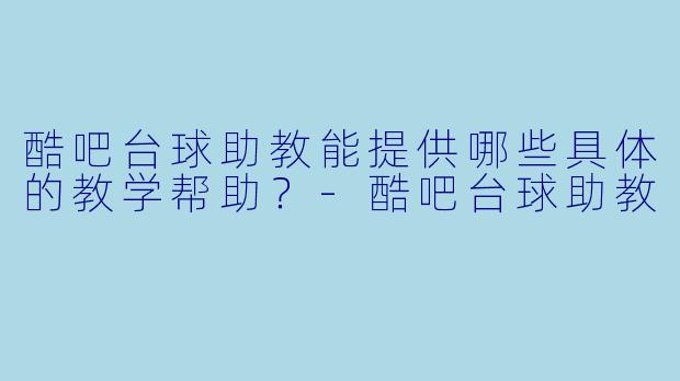 酷吧台球助教能提供哪些具体的教学帮助？-酷吧台球助教