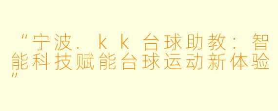 “宁波.kk台球助教：智能科技赋能台球运动新体验”