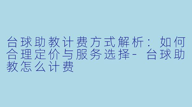 台球助教计费方式解析：如何合理定价与服务选择-台球助教怎么计费