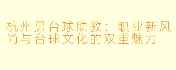 杭州男台球助教：职业新风尚与台球文化的双重魅力