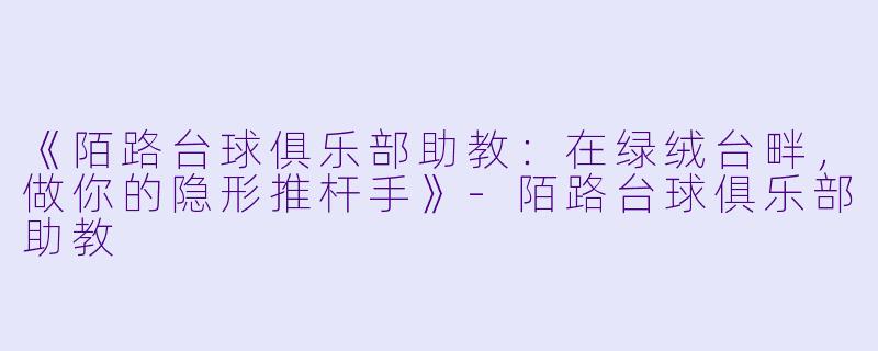 《陌路台球俱乐部助教：在绿绒台畔，做你的隐形推杆手》-陌路台球俱乐部助教