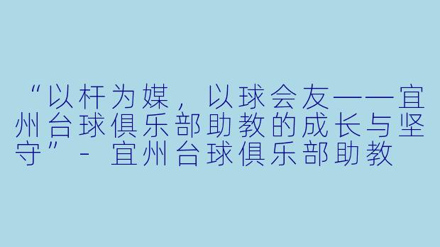 “以杆为媒，以球会友——宜州台球俱乐部助教的成长与坚守”