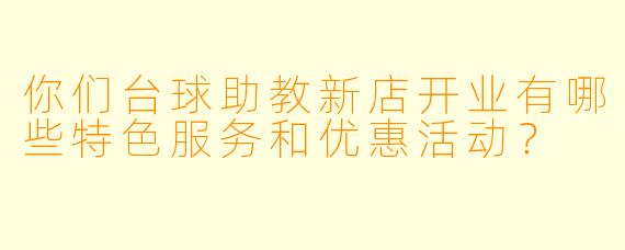 你们台球助教新店开业有哪些特色服务和优惠活动？