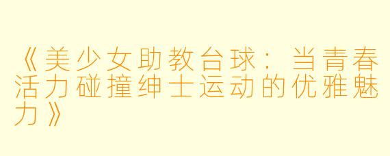 《美少女助教台球:当青春活力碰撞绅士运动的优雅魅力》