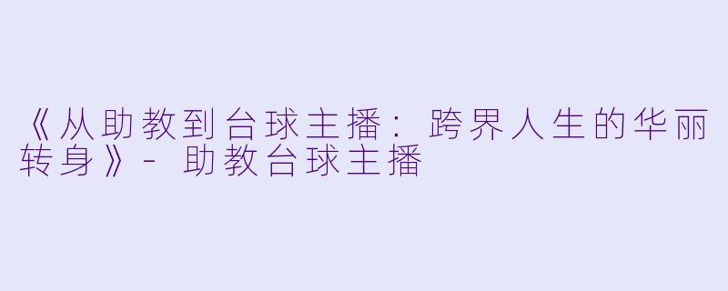 《从助教到台球主播：跨界人生的华丽转身》-助教台球主播