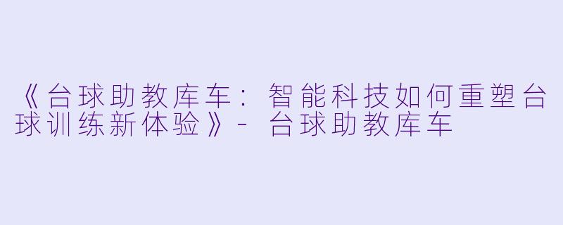 《台球助教库车：智能科技如何重塑台球训练新体验》-台球助教库车