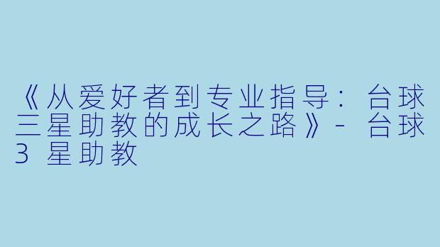 《从爱好者到专业指导：台球三星助教的成长之路》-台球3星助教