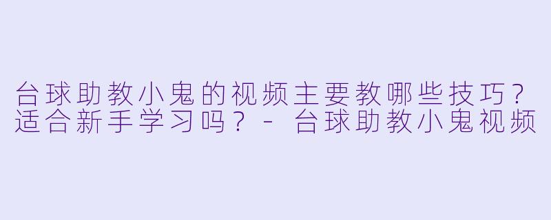 台球助教小鬼的视频主要教哪些技巧？适合新手学习吗？