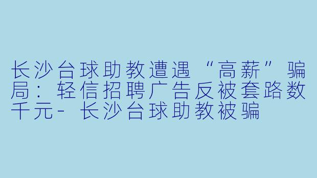 长沙台球助教遭遇“高薪”骗局:轻信招聘广告反被套路数千元