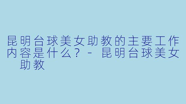 昆明台球美女助教的主要工作内容是什么？-昆明台球美女 助教