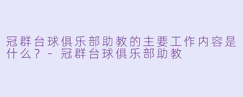 冠群台球俱乐部助教的主要工作内容是什么？-冠群台球俱乐部助教