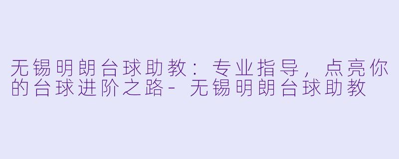 无锡明朗台球助教：专业指导，点亮你的台球进阶之路-无锡明朗台球助教