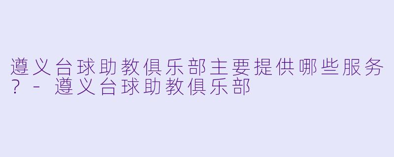 遵义台球助教俱乐部主要提供哪些服务?