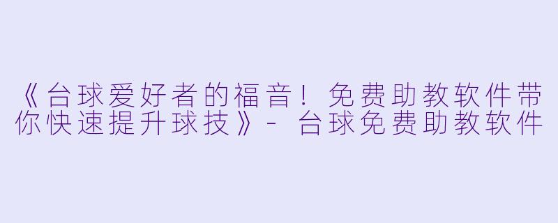 《台球爱好者的福音！免费助教软件带你快速提升球技》-台球免费助教软件