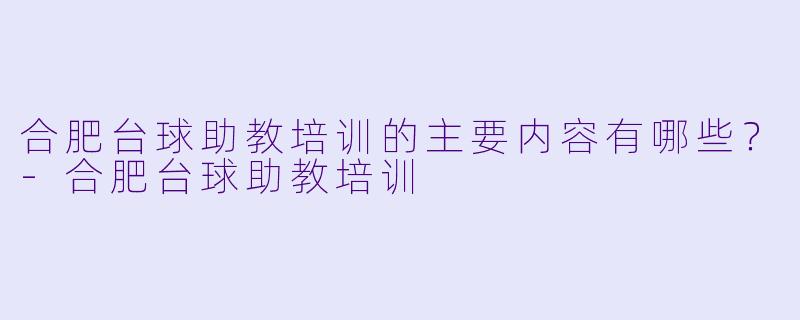 合肥台球助教培训的主要内容有哪些?