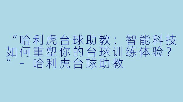 “哈利虎台球助教：智能科技如何重塑你的台球训练体验？”-哈利虎台球助教