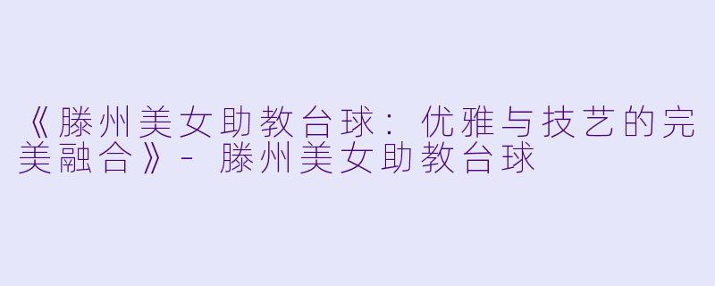 《滕州美女助教台球：优雅与技艺的完美融合》-滕州美女助教台球