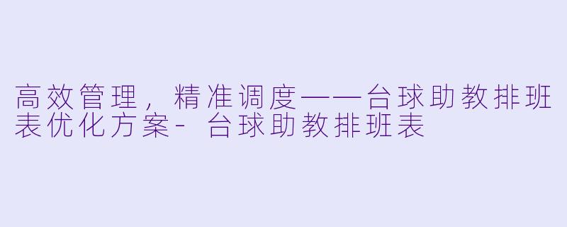 高效管理，精准调度——台球助教排班表优化方案-台球助教排班表