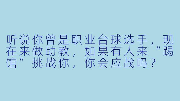 听说你曾是职业台球选手，现在来做助教，如果有人来“踢馆”挑战你，你会应战吗？