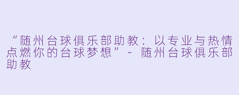 “随州台球俱乐部助教：以专业与热情点燃你的台球梦想”-随州台球俱乐部助教