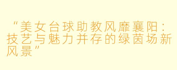“美女台球助教风靡襄阳:技艺与魅力并存的绿茵场新风景”