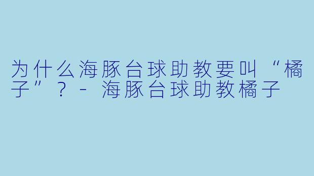 为什么海豚台球助教要叫“橘子”？-海豚台球助教橘子