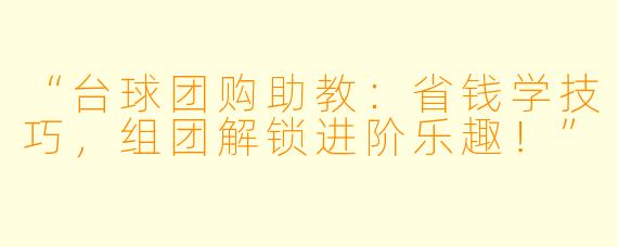 “台球团购助教：省钱学技巧，组团解锁进阶乐趣！”