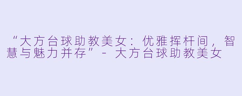 “大方台球助教美女：优雅挥杆间，智慧与魅力并存”-大方台球助教美女