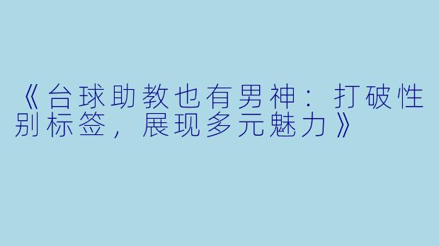 《台球助教也有男神：打破性别标签，展现多元魅力》