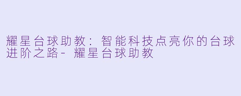 耀星台球助教：智能科技点亮你的台球进阶之路-耀星台球助教