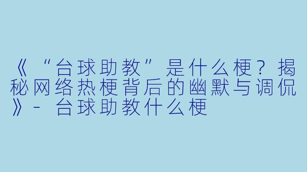 《“台球助教”是什么梗？揭秘网络热梗背后的幽默与调侃》-台球助教什么梗