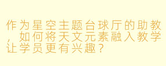 作为星空主题台球厅的助教,如何将天文元素融入教学让学员更有兴趣?