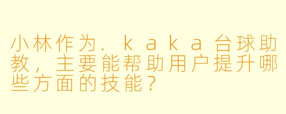 小林作为.kaka台球助教，主要能帮助用户提升哪些方面的技能？