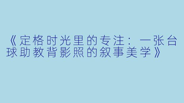 《定格时光里的专注：一张台球助教背影照的叙事美学》