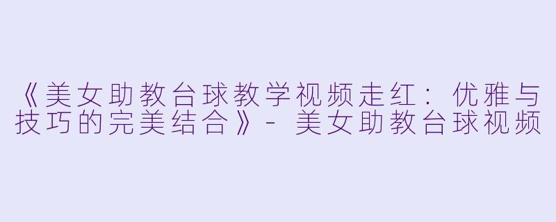《美女助教台球教学视频走红：优雅与技巧的完美结合》-美女助教台球视频