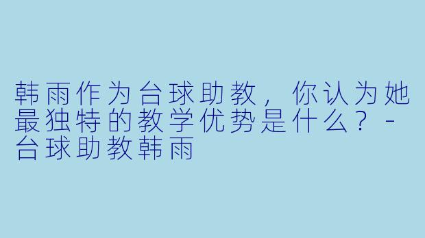 韩雨作为台球助教，你认为她最独特的教学优势是什么？-台球助教韩雨